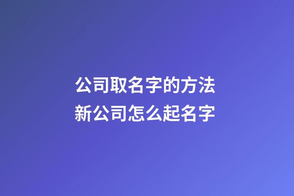 公司取名字的方法 新公司怎么起名字-第1張-公司起名-玄機派